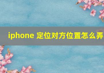 iphone 定位对方位置怎么弄